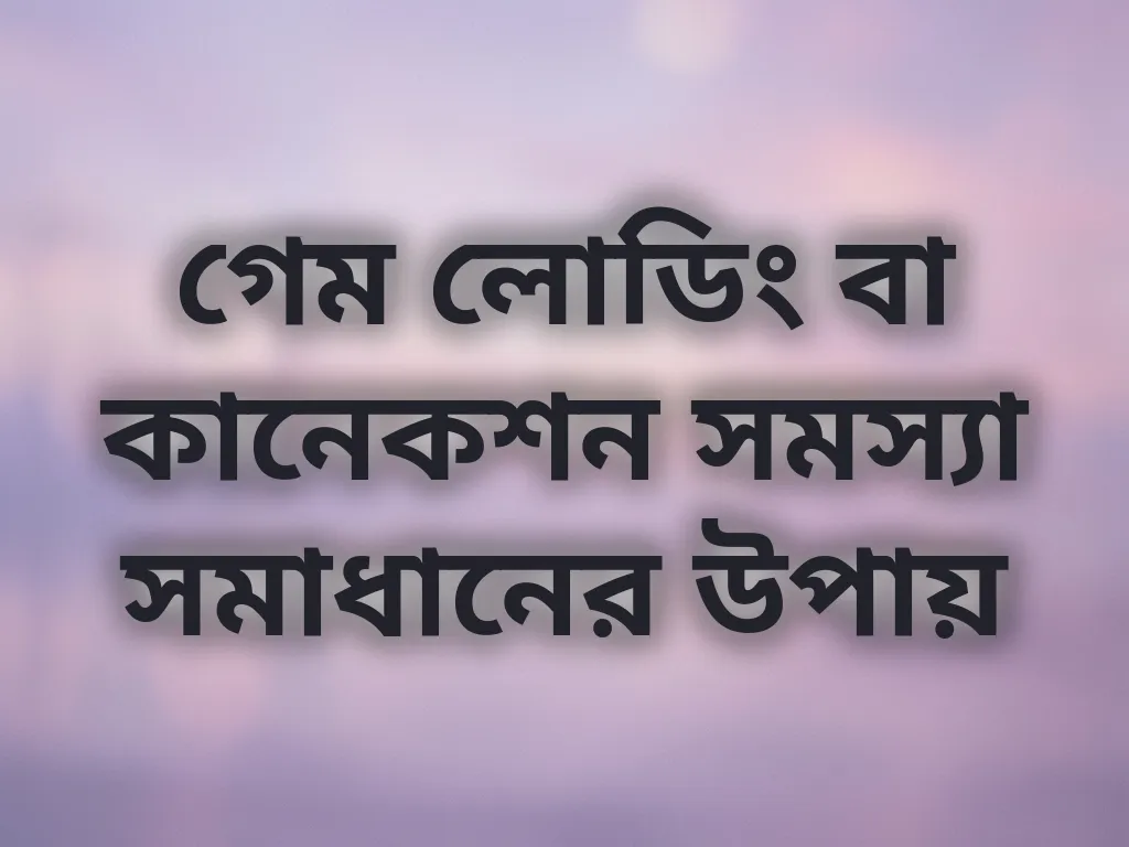 গেম লোডিং বা কানেকশন সমস্যা সমাধানের উপায়